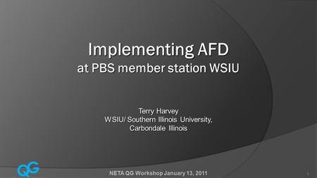 Q G NETA QG Workshop January 13, 2011 1 Implementing AFD at PBS member station WSIU Terry Harvey WSIU/ Southern Illinois University, Carbondale Illinois.