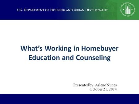 What’s Working in Homebuyer Education and Counseling Presented by: Arlene Nunes October 21, 2014.