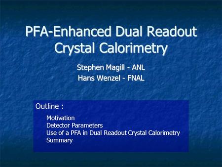 PFA-Enhanced Dual Readout Crystal Calorimetry Stephen Magill - ANL Hans Wenzel - FNAL Outline : Motivation Detector Parameters Use of a PFA in Dual Readout.