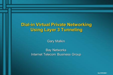 Bay DVPN 0698 1 Dial-in Virtual Private Networking Using Layer 3 Tunneling Gary Malkin Bay Networks Internet Telecom Business Group.