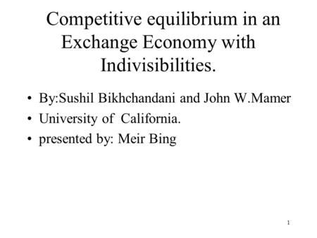 1 Competitive equilibrium in an Exchange Economy with Indivisibilities. By:Sushil Bikhchandani and John W.Mamer University of California. presented by:
