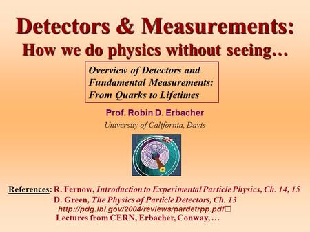 Detectors & Measurements: How we do physics without seeing… Prof. Robin D. Erbacher University of California, Davis References: R. Fernow, Introduction.