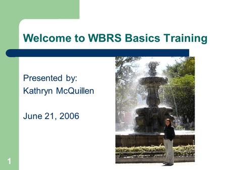 1 Welcome to WBRS Basics Training Presented by: Kathryn McQuillen June 21, 2006.