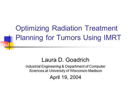Optimizing Radiation Treatment Planning for Tumors Using IMRT Laura D. Goadrich Industrial Engineering & Department of Computer Sciences at University.