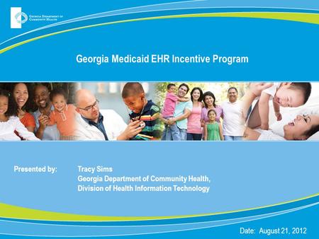 Georgia Medicaid EHR Incentive Program Presented by: Tracy Sims Georgia Department of Community Health, Division of Health Information Technology Date: