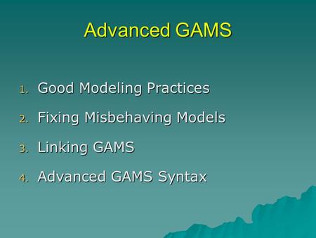 Advanced GAMS 1. Good Modeling Practices 2. Fixing Misbehaving Models 3. Linking GAMS 4. Advanced GAMS Syntax.