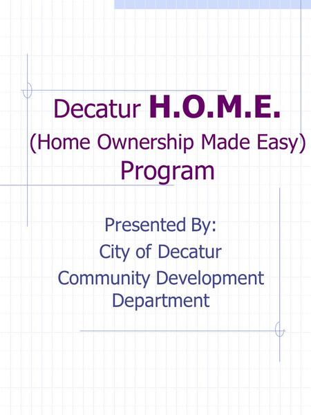 Decatur H.O.M.E. (Home Ownership Made Easy) Program Presented By: City of Decatur Community Development Department.