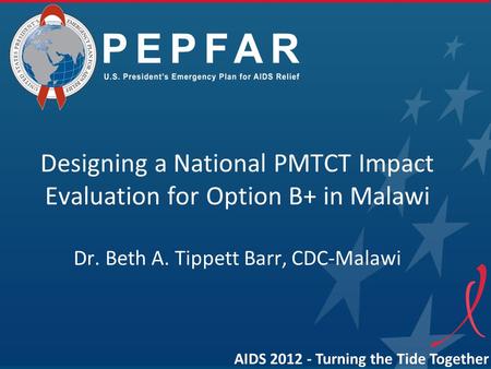 Designing a National PMTCT Impact Evaluation for Option B+ in Malawi Dr. Beth A. Tippett Barr, CDC-Malawi AIDS 2012 - Turning the Tide Together.