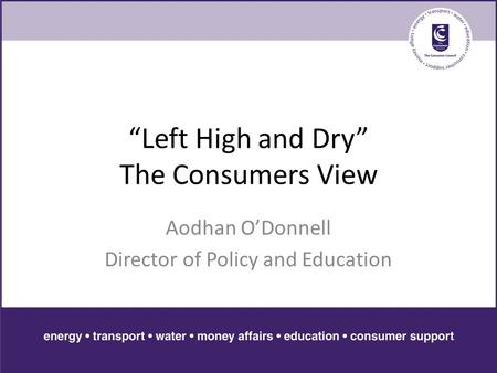 “Left High and Dry” The Consumers View Aodhan O’Donnell Director of Policy and Education.