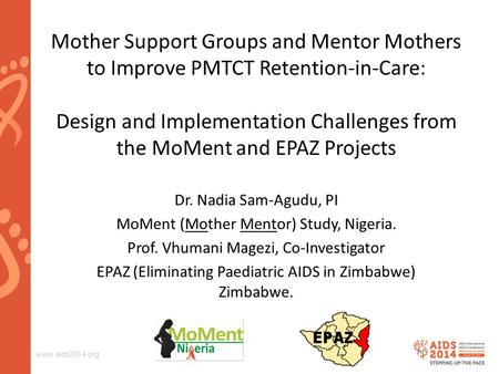 Www.aids2014.org Dr. Nadia Sam-Agudu, PI MoMent (Mother Mentor) Study, Nigeria. Prof. Vhumani Magezi, Co-Investigator EPAZ (Eliminating Paediatric AIDS.