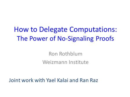 How to Delegate Computations: The Power of No-Signaling Proofs Ron Rothblum Weizmann Institute Joint work with Yael Kalai and Ran Raz.
