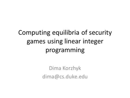 Computing equilibria of security games using linear integer programming Dima Korzhyk