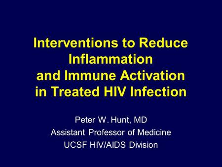 Interventions to Reduce Inflammation and Immune Activation in Treated HIV Infection Peter W. Hunt, MD Assistant Professor of Medicine UCSF HIV/AIDS Division.