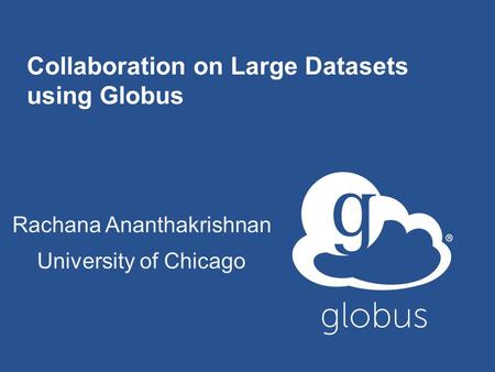 Collaboration on Large Datasets using Globus Rachana Ananthakrishnan University of Chicago.
