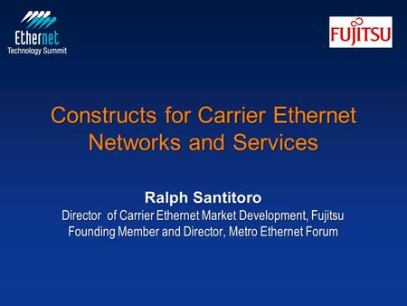 Constructs for Carrier Ethernet Networks and Services Ralph Santitoro Director of Carrier Ethernet Market Development, Fujitsu Founding Member and Director,