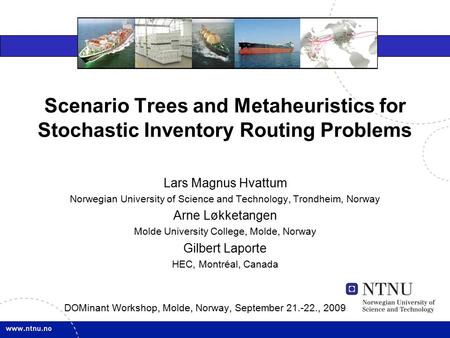 Scenario Trees and Metaheuristics for Stochastic Inventory Routing Problems DOMinant Workshop, Molde, Norway, September 21.-22., 2009 Lars Magnus Hvattum.