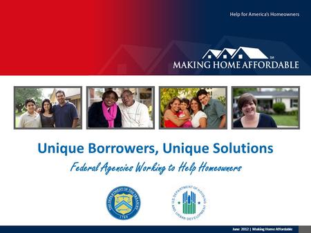 Unique Borrowers, Unique Solutions Federal Agencies Working to Help Homeowners June 2012 | Making Home Affordable.