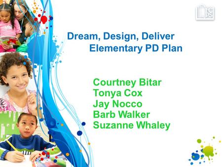 Dream, Design, Deliver Elementary PD Plan Courtney Bitar Tonya Cox Jay Nocco Barb Walker Suzanne Whaley.