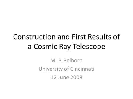 Construction and First Results of a Cosmic Ray Telescope M. P. Belhorn University of Cincinnati 12 June 2008.