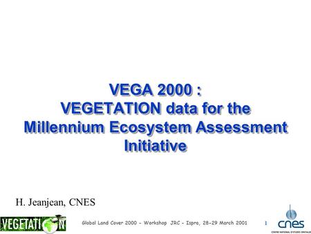 1 Global Land Cover 2000 - Workshop JRC - Ispra, 28-29 March 2001 VEGA 2000 : VEGETATION data for the Millennium Ecosystem Assessment Initiative H. Jeanjean,