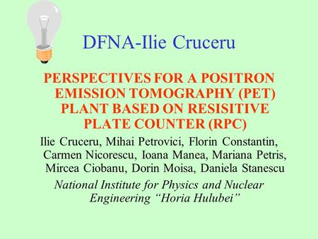DFNA-Ilie Cruceru PERSPECTIVES FOR A POSITRON EMISSION TOMOGRAPHY (PET) PLANT BASED ON RESISITIVE PLATE COUNTER (RPC) Ilie Cruceru, Mihai Petrovici, Florin.