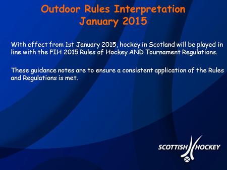 Outdoor Rules Interpretation January 2015 With effect from 1st January 2015, hockey in Scotland will be played in line with the FIH 2015 Rules of Hockey.