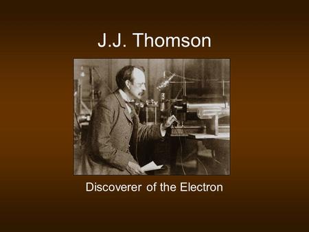 J.J. Thomson Discoverer of the Electron. Background Information Cathode Rays Form when high voltage is applied across electrodes in a partially evacuated.