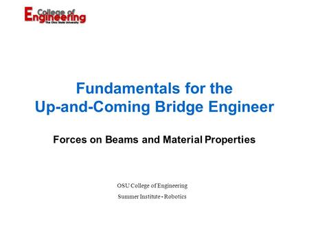 Fundamentals for the Up-and-Coming Bridge Engineer Forces on Beams and Material Properties OSU College of Engineering Summer Institute - Robotics.