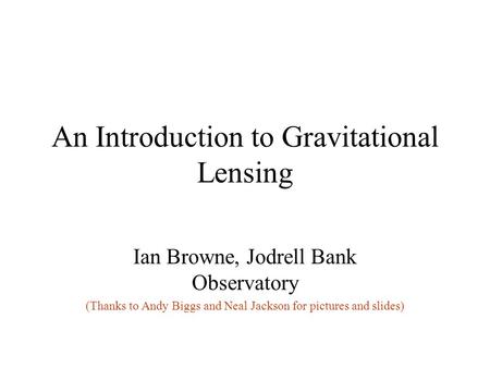 An Introduction to Gravitational Lensing Ian Browne, Jodrell Bank Observatory (Thanks to Andy Biggs and Neal Jackson for pictures and slides)