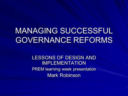 MANAGING SUCCESSFUL GOVERNANCE REFORMS LESSONS OF DESIGN AND IMPLEMENTATION PREM learning week presentation Mark Robinson.