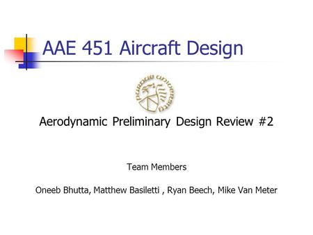 AAE 451 Aircraft Design Aerodynamic Preliminary Design Review #2 Team Members Oneeb Bhutta, Matthew Basiletti, Ryan Beech, Mike Van Meter.