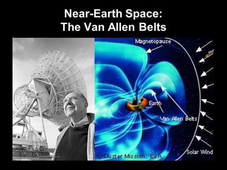 Near-Earth Space: The Van Allen Belts. Nature of the Belts Discovered early in the space age with a Geiger counter. Energetic charged particles are trapped.