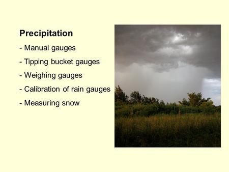 Precipitation - Manual gauges - Tipping bucket gauges - Weighing gauges - Calibration of rain gauges - Measuring snow.