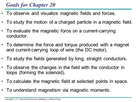 Copyright © 2007 Pearson Education, Inc. publishing as Addison-Wesley Goals for Chapter 20 To observe and visualize magnetic fields and forces. To study.