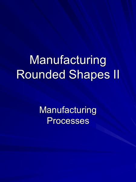 Manufacturing Rounded Shapes II Manufacturing Processes.
