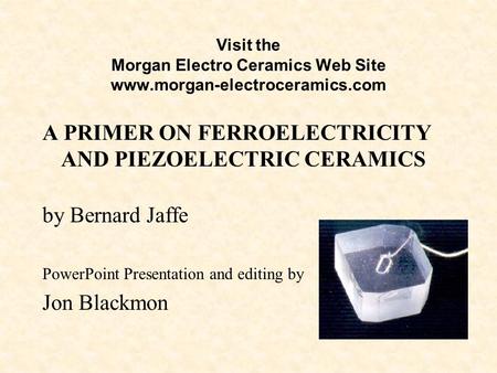 Visit the Morgan Electro Ceramics Web Site www.morgan-electroceramics.com A PRIMER ON FERROELECTRICITY AND PIEZOELECTRIC CERAMICS by Bernard Jaffe PowerPoint.