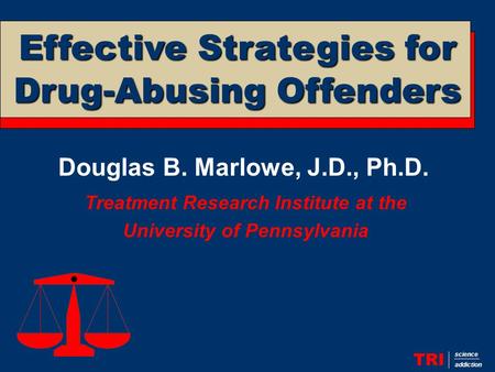 Douglas B. Marlowe, J.D., Ph.D. Treatment Research Institute at the University of Pennsylvania TRI science addiction Effective Strategies for Drug-Abusing.