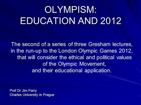 OLYMPISM: EDUCATION AND 2012 The second of a series of three Gresham lectures, in the run-up to the London Olympic Games 2012, that will consider the ethical.