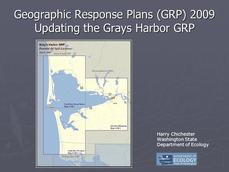 Geographic Response Plans (GRP) 2009 Updating the Grays Harbor GRP Harry Chichester Washington State Department of Ecology.