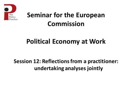 Seminar for the European Commission Political Economy at Work Session 12: Reflections from a practitioner: undertaking analyses jointly.