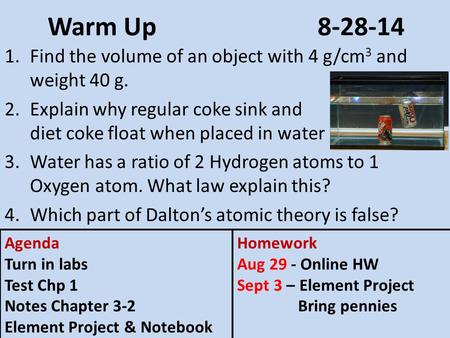 Warm Up8-28-14 1.Find the volume of an object with 4 g/cm 3 and weight 40 g. 2.Explain why regular coke sink and diet coke float when placed in water 3.Water.
