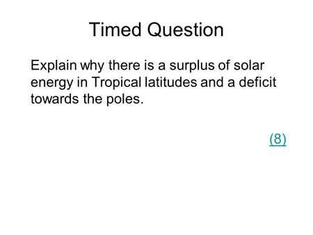 Timed Question Explain why there is a surplus of solar energy in Tropical latitudes and a deficit towards the poles. (8)