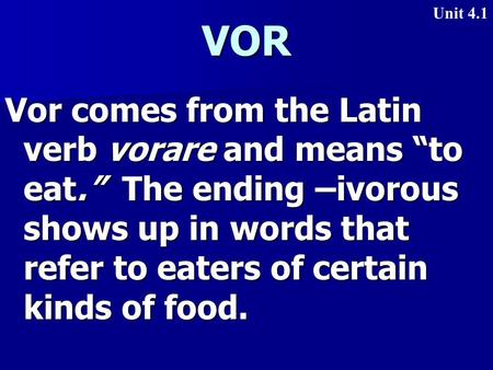 VOR Vor comes from the Latin verb vorare and means “to eat.” The ending –ivorous shows up in words that refer to eaters of certain kinds of food. Unit.