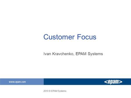 Customer Focus Ivan Kravchenko, EPAM Systems 2010 © EPAM Systems.