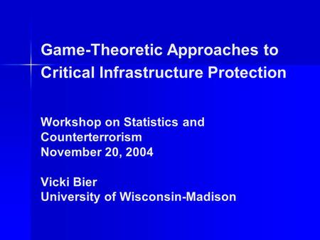 Game-Theoretic Approaches to Critical Infrastructure Protection Workshop on Statistics and Counterterrorism November 20, 2004 Vicki Bier University of.