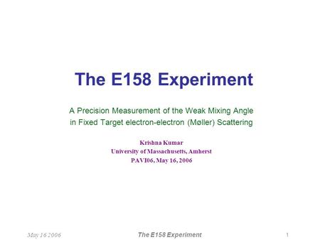 1 May 16 2006The E158 Experiment A Precision Measurement of the Weak Mixing Angle in Fixed Target electron-electron (Møller) Scattering Krishna Kumar University.
