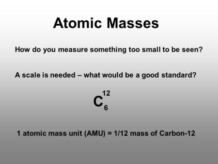 Atomic Masses How do you measure something too small to be seen? A scale is needed – what would be a good standard? 12 C 6 1 atomic mass unit (AMU) = 1/12.