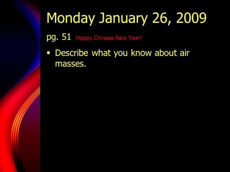 Monday January 26, 2009 pg. 51 Happy Chinese New Year!  Describe what you know about air masses.