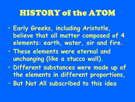 HISTORY of the ATOM Early Greeks, including Aristotle, believe that all matter composed of 4 elements: earth, water, air and fire. These elements were.