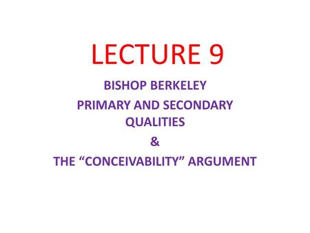 LECTURE 9 BISHOP BERKELEY PRIMARY AND SECONDARY QUALITIES & THE “CONCEIVABILITY” ARGUMENT.